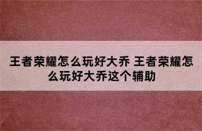 王者荣耀怎么玩好大乔 王者荣耀怎么玩好大乔这个辅助